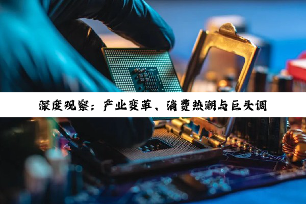 深度观察：产业变革、消费热潮与巨头调整下的多元经济图景