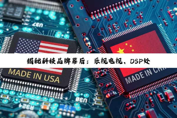 【科普解答】揭秘科技品牌幕后：乐视电视、DSP处理器及芯片制造商的供应链深度剖析