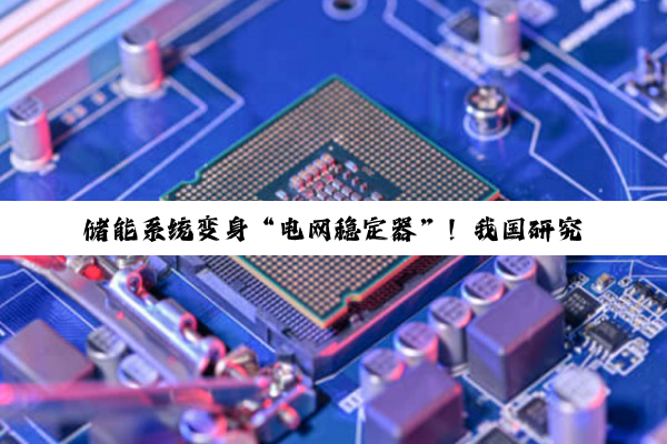 储能系统变身“电网稳定器”！我国研究破解新能源消纳难题，弃风率直降80%