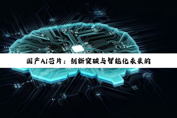 【科普解答】国产AI芯片：创新突破与智能化未来的深度探索