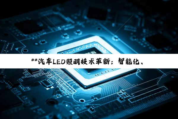 【今日要闻】**汽车LED照明技术革新：智能化、高效化与国产化的交织探索**