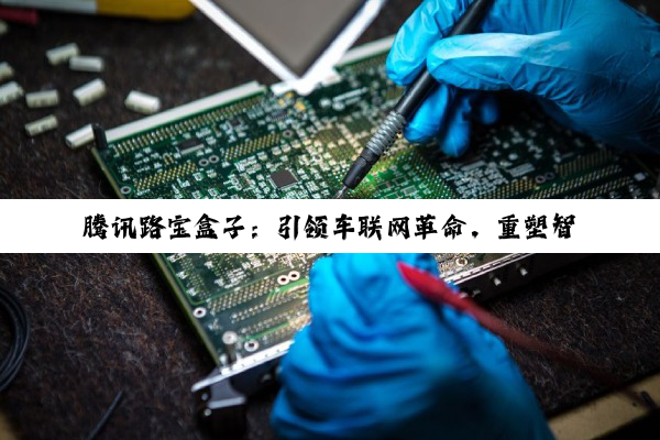 【科普解答】腾讯路宝盒子：引领车联网革命，重塑智能驾驶新时代