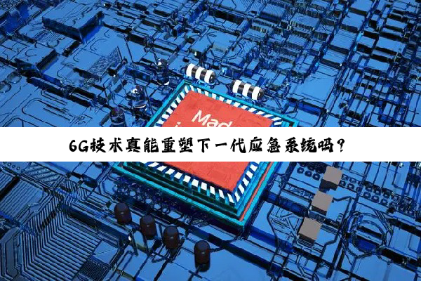 6G技术真能重塑下一代应急系统吗？